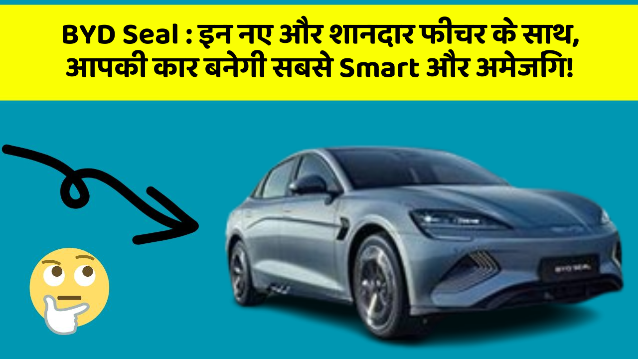 BYD Seal:इन नए और शानदार फीचर के साथ, आपकी कार बनेगी सबसे Smart और अमेजिंग!