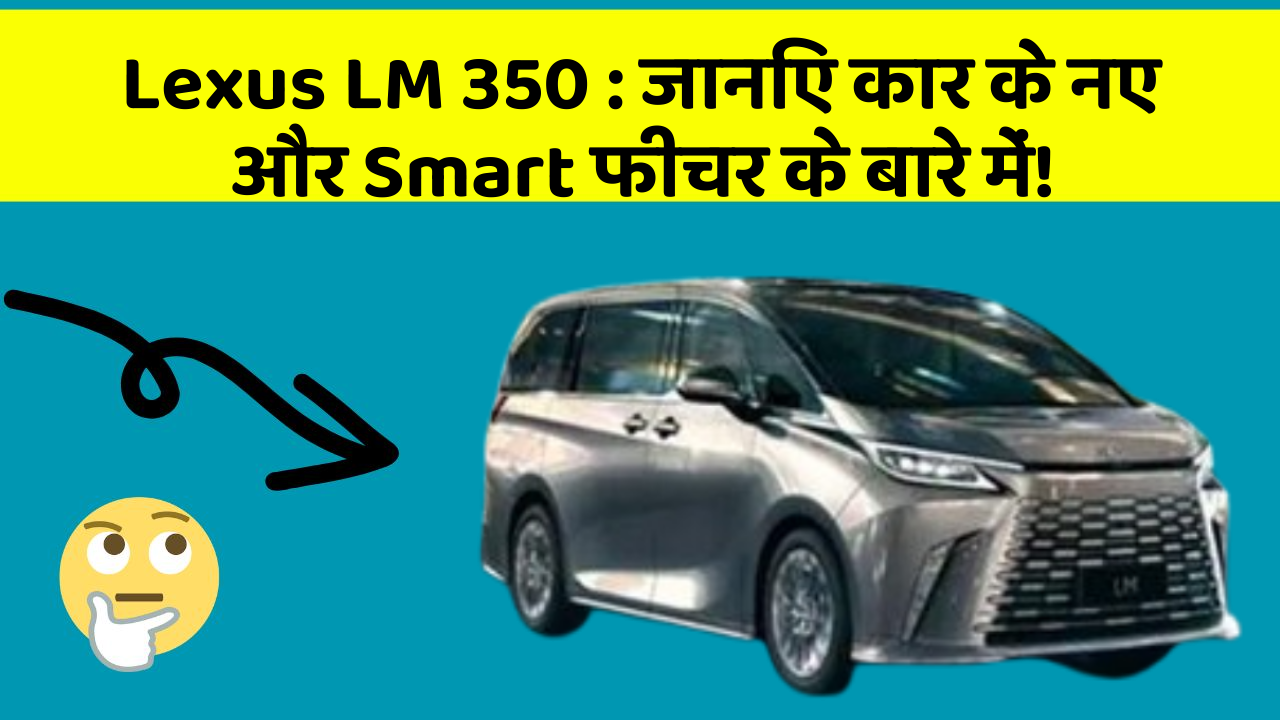 Lexus LM 350 : जानिए कार के नए और Smart फीचर के बारे में!