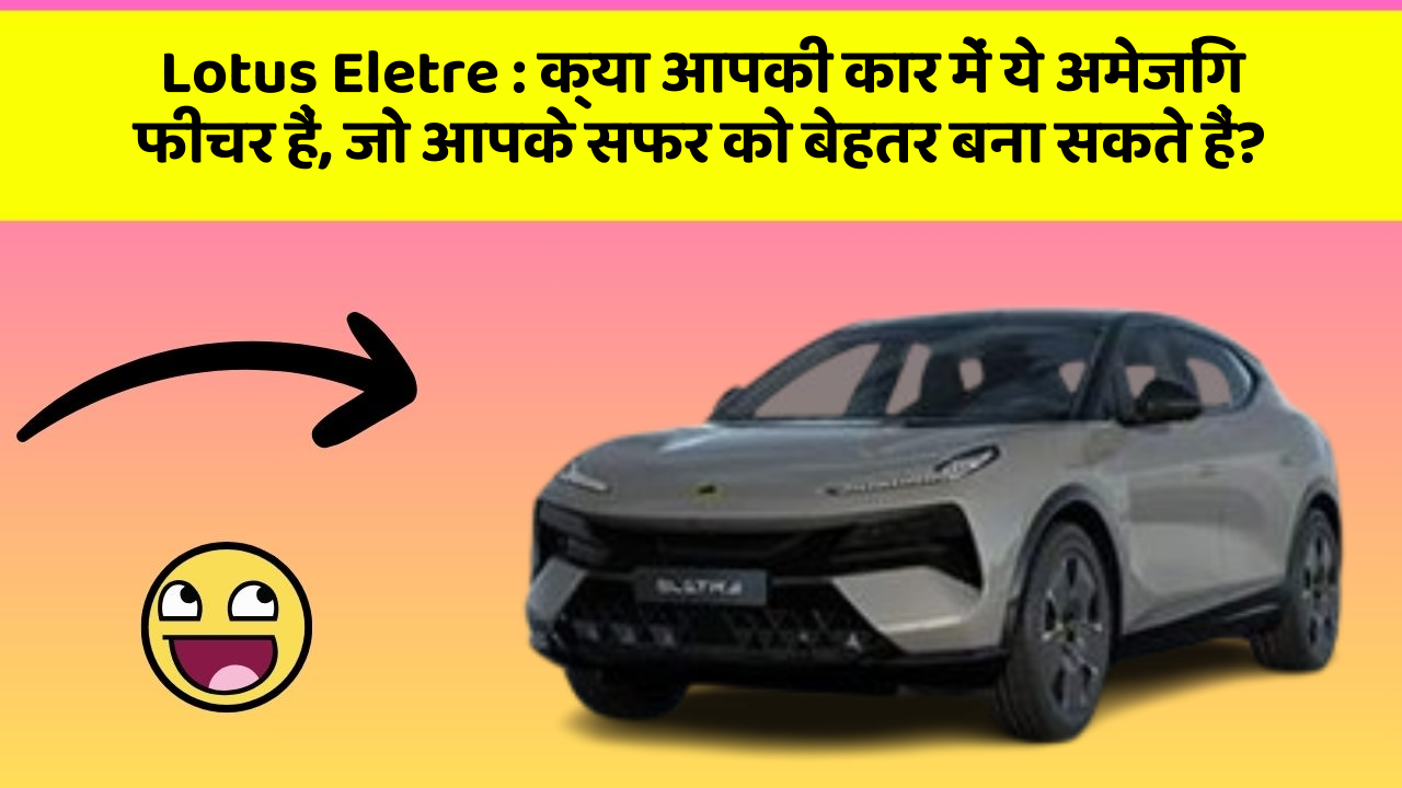 Lotus Eletre : क्या आपकी कार में ये अमेजिंग फीचर हैं, जो आपके सफर को बेहतर बना सकते हैं?