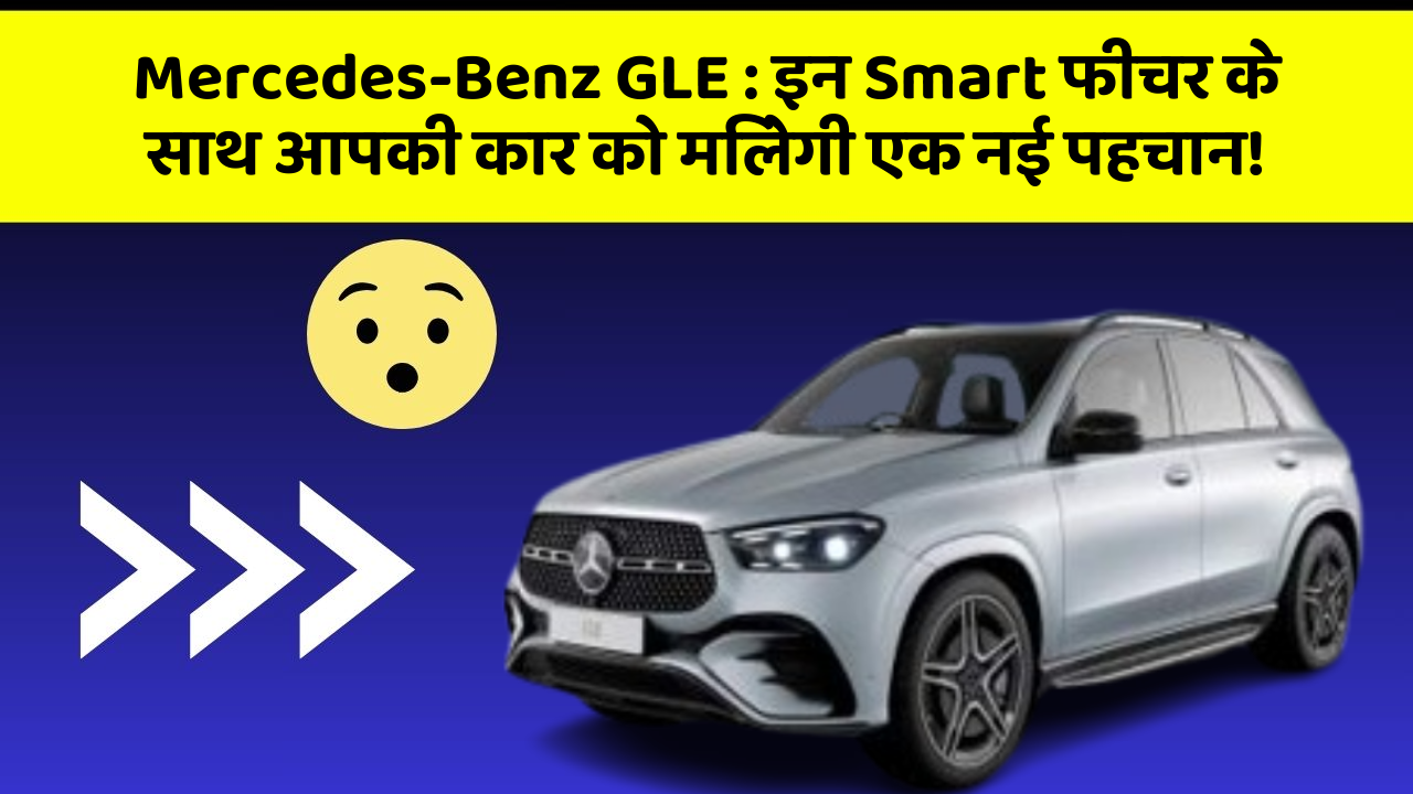 Mercedes-Benz GLE : इन Smart फीचर के साथ आपकी कार को मिलेगी एक नई पहचान!