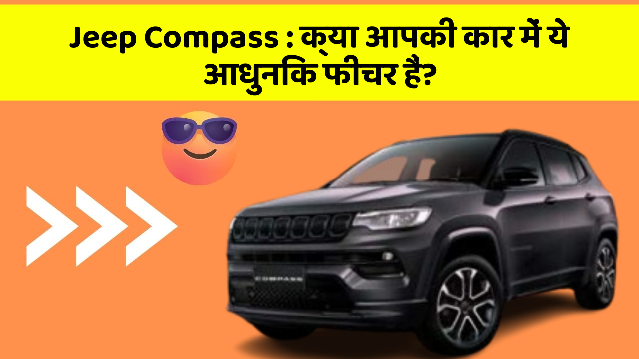 Jeep Compass : क्या आपकी कार में ये आधुनिक फीचर हैं?