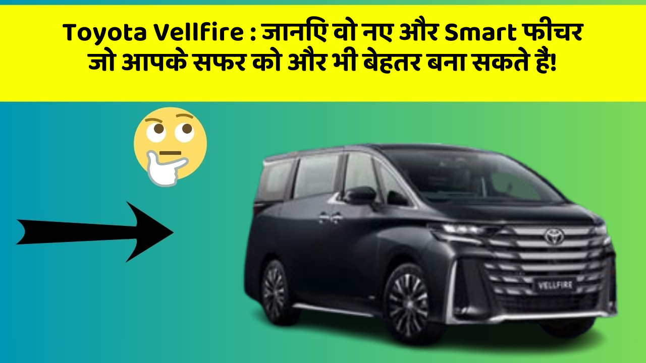 Toyota Vellfire: जानिए वो नए और Smart फीचर जो आपके सफर को और भी बेहतर बना सकते हैं!