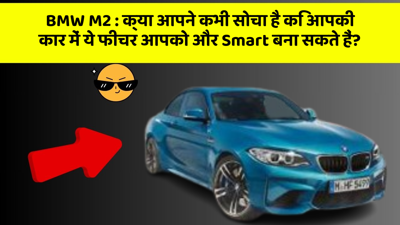 BMW M2: क्या आपने कभी सोचा है कि आपकी कार में ये फीचर आपको और Smart बना सकते हैं?