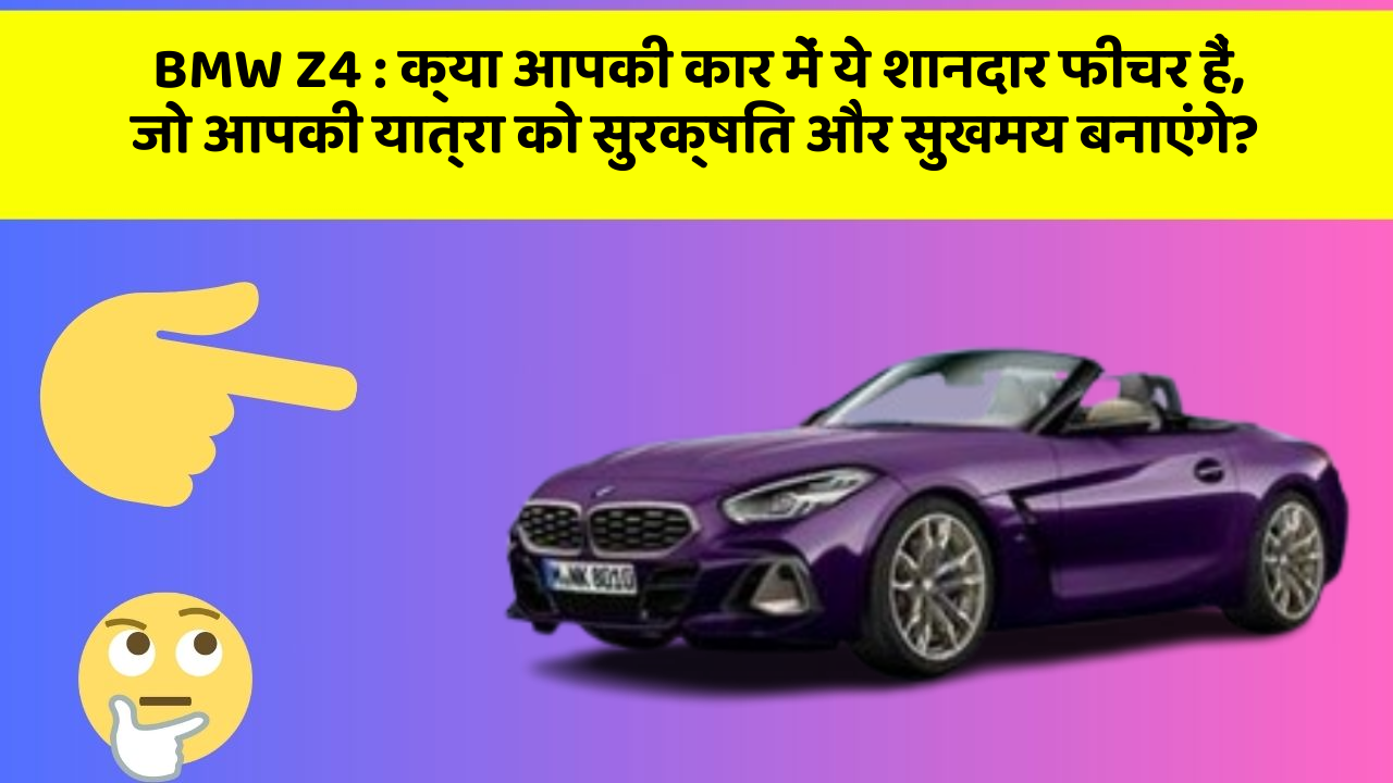 BMW Z4 : क्या आपकी कार में ये शानदार फीचर हैं, जो आपकी यात्रा को सुरक्षित और सुखमय बनाएंगे?
