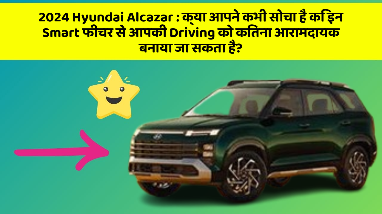 2024 Hyundai Alcazar : क्या आपने कभी सोचा है कि इन Smart फीचर से आपकी Driving को कितना आरामदायक बनाया जा सकता है?