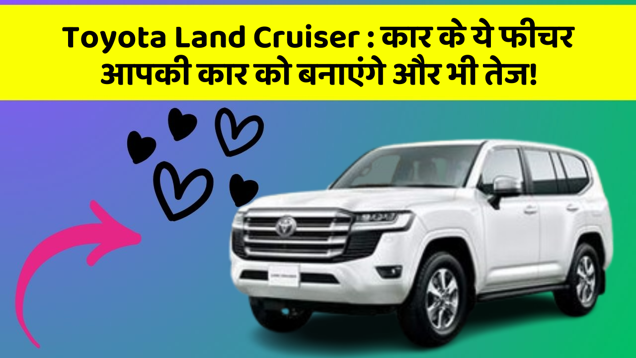 Toyota Land Cruiser: कार के ये फीचर आपकी कार को बनाएंगे और भी तेज!