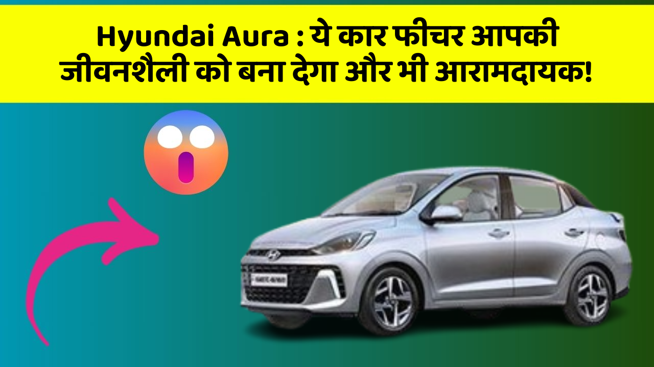 Hyundai Aura: ये कार फीचर आपकी जीवनशैली को बना देगा और भी आरामदायक!